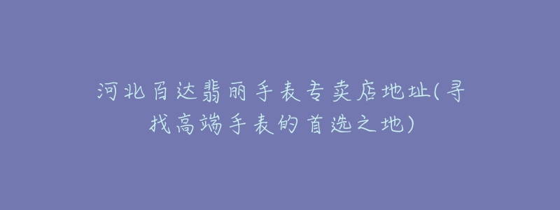 河北百达翡丽手表专卖店地址(寻找高端手表的首选之地)