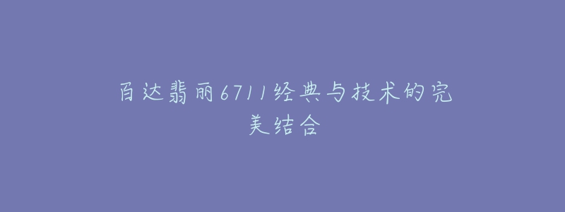 百达翡丽6711经典与技术的完美结合