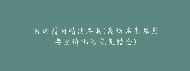 百达翡丽精仿名表(高仿名表品质与性价比的完美结合)