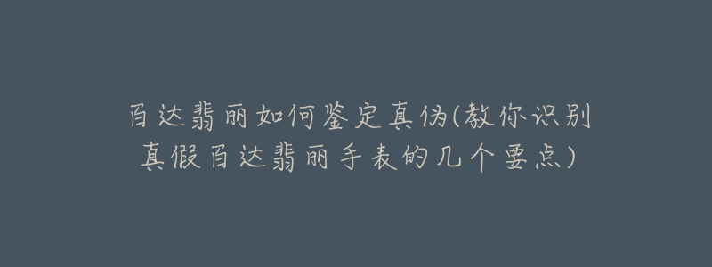 百达翡丽如何鉴定真伪(教你识别真假百达翡丽手表的几个要点)