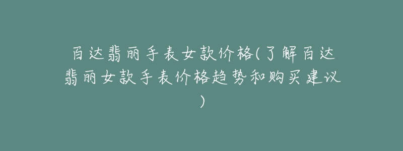 百达翡丽手表女款价格(了解百达翡丽女款手表价格趋势和购买建议)