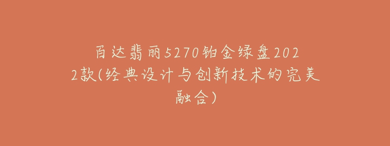 百达翡丽5270铂金绿盘2022款(经典设计与创新技术的完美融合)