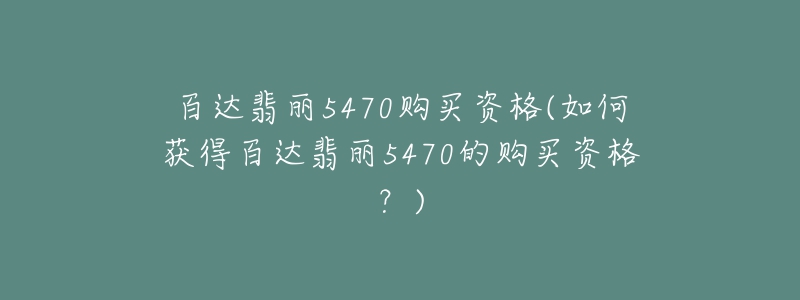 百达翡丽5470购买资格(如何获得百达翡丽5470的购买资格？)