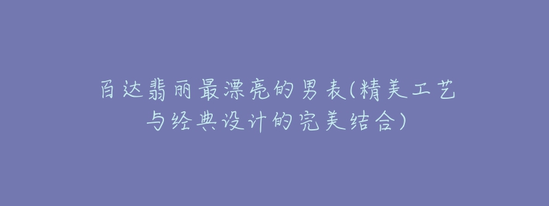 百达翡丽最漂亮的男表(精美工艺与经典设计的完美结合)