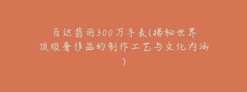 百达翡丽300万手表(揭秘世界顶级奢侈品的制作工艺与文化内涵)