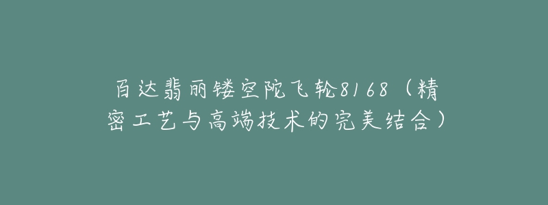 百达翡丽镂空陀飞轮8168（精密工艺与高端技术的完美结合）