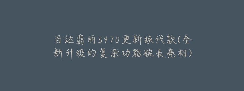 百达翡丽5970更新换代款(全新升级的复杂功能腕表亮相)