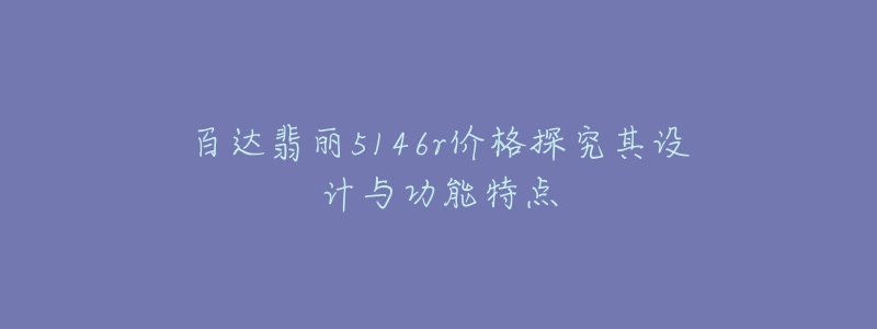 百达翡丽5146r价格探究其设计与功能特点