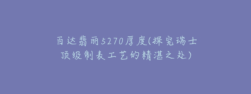 百达翡丽5270厚度(探究瑞士顶级制表工艺的精湛之处)