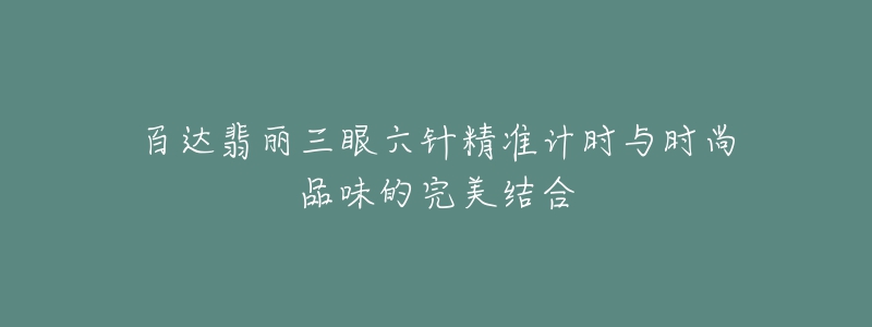 百达翡丽三眼六针精准计时与时尚品味的完美结合