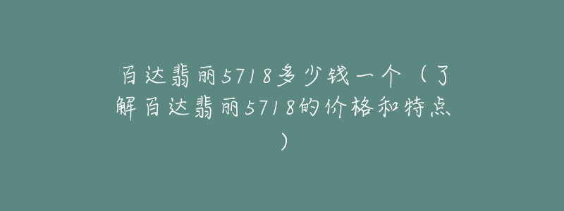 百达翡丽5718多少钱一个（了解百达翡丽5718的价格和特点）