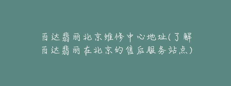 百达翡丽北京维修中心地址(了解百达翡丽在北京的售后服务站点)