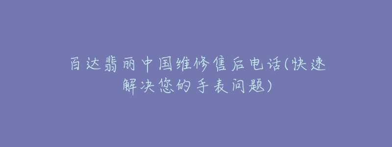 百达翡丽中国维修售后电话(快速解决您的手表问题)