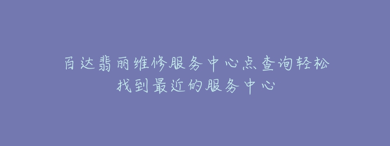 百达翡丽维修服务中心点查询轻松找到最近的服务中心