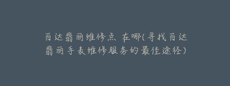 百达翡丽维修点 在哪(寻找百达翡丽手表维修服务的最佳途径)