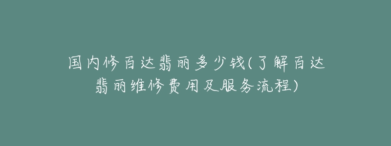 国内修百达翡丽多少钱(了解百达翡丽维修费用及服务流程)