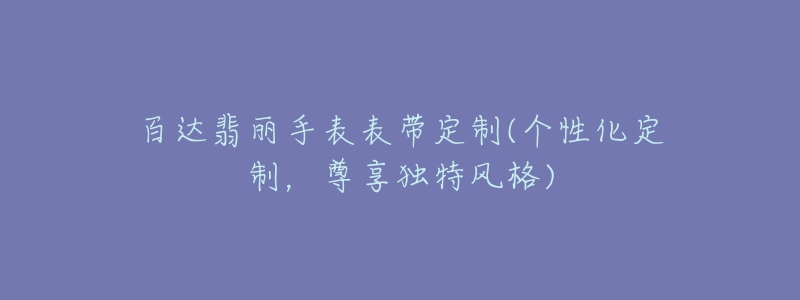 百达翡丽手表表带定制(个性化定制，尊享独特风格)