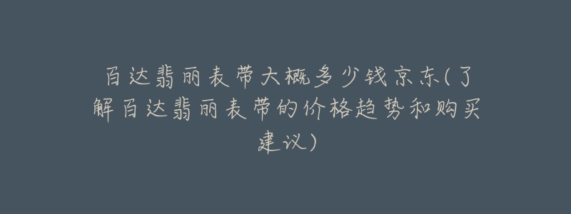 百达翡丽表带大概多少钱京东(了解百达翡丽表带的价格趋势和购买建议)