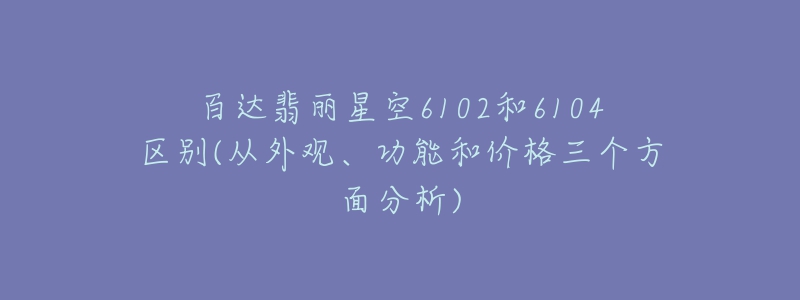 百达翡丽星空6102和6104区别(从外观、功能和价格三个方面分析)