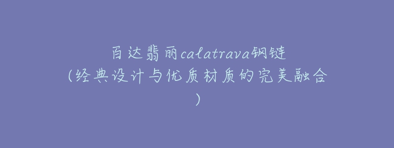 百达翡丽calatrava钢链(经典设计与优质材质的完美融合)