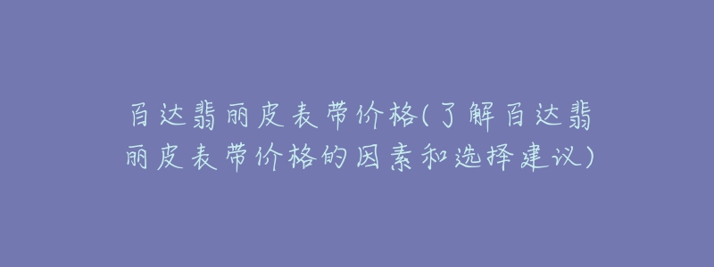 百达翡丽皮表带价格(了解百达翡丽皮表带价格的因素和选择建议)