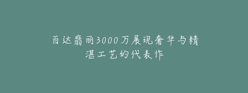 百达翡丽3000万展现奢华与精湛工艺的代表作