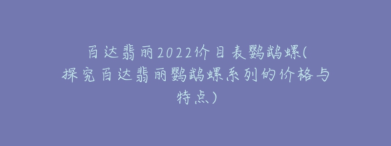 百达翡丽2022价目表鹦鹉螺(探究百达翡丽鹦鹉螺系列的价格与特点)