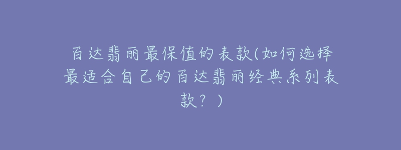 百达翡丽最保值的表款(如何选择最适合自己的百达翡丽经典系列表款？)