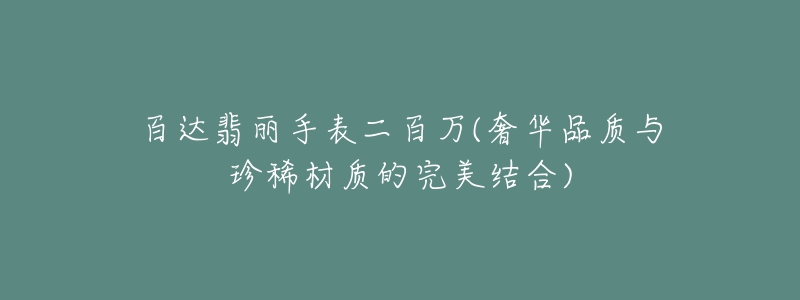 百达翡丽手表二百万(奢华品质与珍稀材质的完美结合)