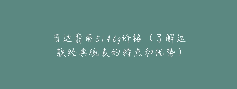 百达翡丽5146g价格（了解这款经典腕表的特点和优势）