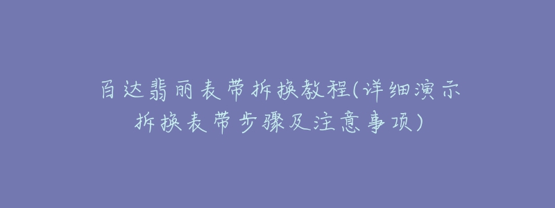 百达翡丽表带拆换教程(详细演示拆换表带步骤及注意事项)