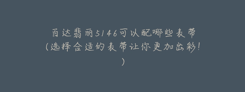 百达翡丽5146可以配哪些表带(选择合适的表带让你更加出彩！)