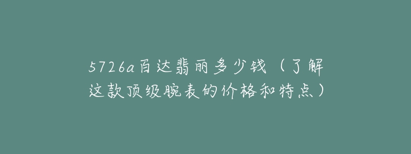 5726a百达翡丽多少钱（了解这款顶级腕表的价格和特点）