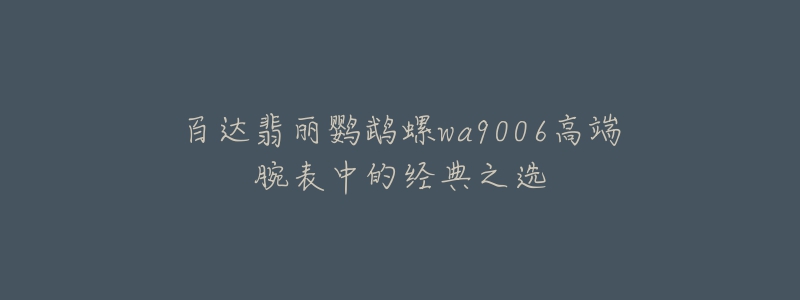 百达翡丽鹦鹉螺wa9006高端腕表中的经典之选