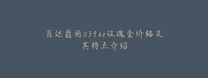 百达翡丽5396r玫瑰金价格及其特点介绍