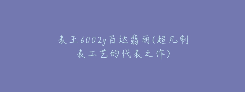 表王6002g百达翡丽(超凡制表工艺的代表之作)