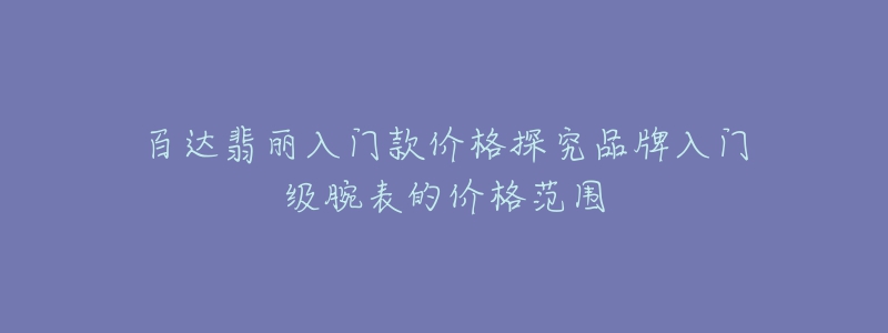 百达翡丽入门款价格探究品牌入门级腕表的价格范围