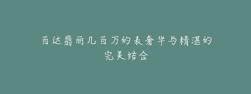 百达翡丽几百万的表奢华与精湛的完美结合