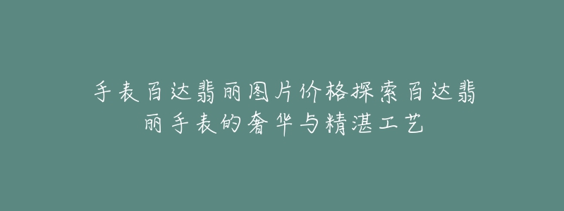 手表百达翡丽图片价格探索百达翡丽手表的奢华与精湛工艺