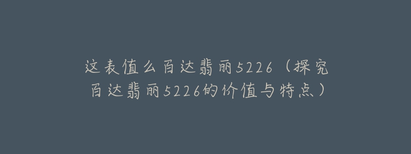 这表值么百达翡丽5226（探究百达翡丽5226的价值与特点）