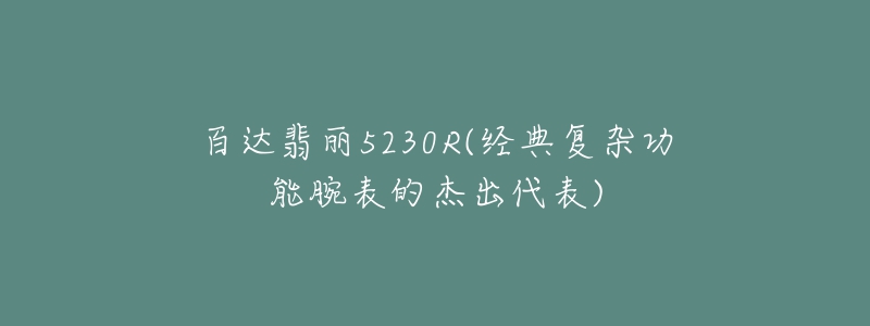 百达翡丽5230R(经典复杂功能腕表的杰出代表)