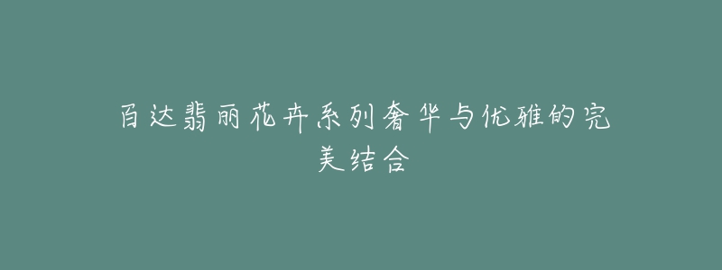 百达翡丽花卉系列奢华与优雅的完美结合