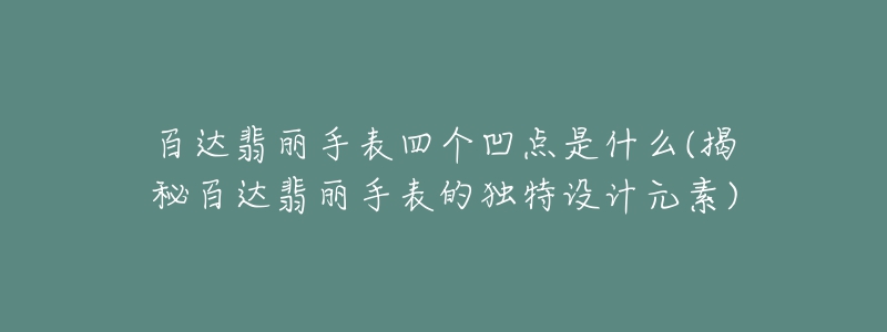 百达翡丽手表四个凹点是什么(揭秘百达翡丽手表的独特设计元素)