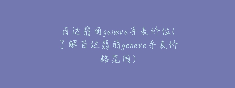 百达翡丽geneve手表价位(了解百达翡丽geneve手表价格范围)