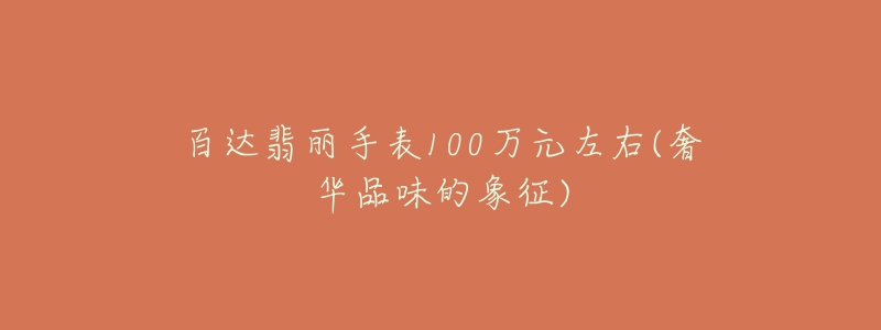 百达翡丽手表100万元左右(奢华品味的象征)