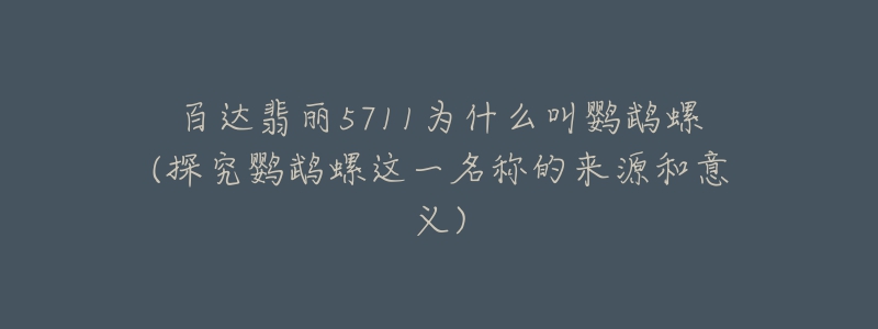 百达翡丽5711为什么叫鹦鹉螺(探究鹦鹉螺这一名称的来源和意义)