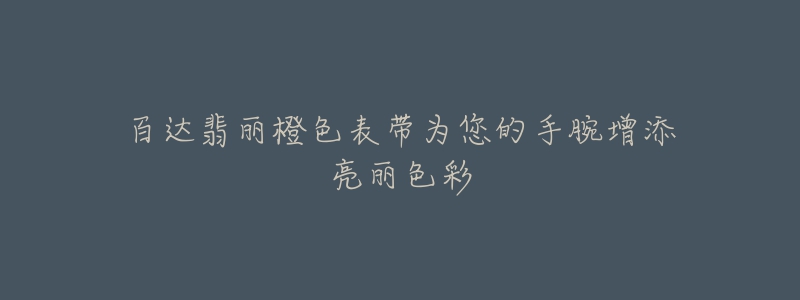 百达翡丽橙色表带为您的手腕增添亮丽色彩