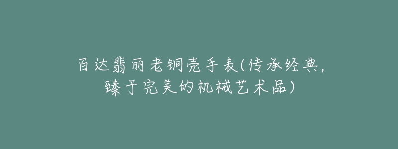 百达翡丽老铜壳手表(传承经典，臻于完美的机械艺术品)