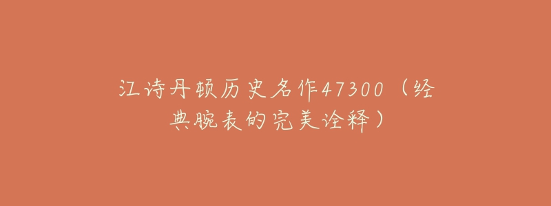 江诗丹顿历史名作47300（经典腕表的完美诠释）