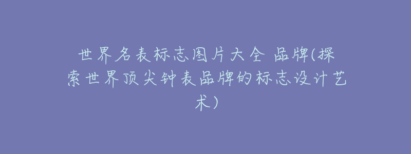 世界名表标志图片大全 品牌(探索世界顶尖钟表品牌的标志设计艺术)